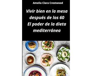 Vivir bien en la mesa después de los 60: el poder de la dieta mediterránea: Recetas fáciles, sabrosas y saludables inspiradas en la dieta ... arterial y mejorar los niveles de colesterol