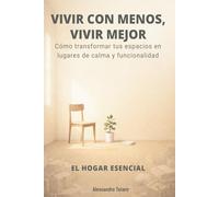 VIVIR CON MENOS, VIVIR MEJOR - El Hogar Esencial: Cómo transformar tus espacios en lugares de calma y funcionalidad (Minimalismo Financiero y Vida Sencilla)