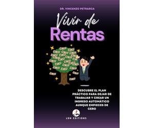 VIVIR DE RENTAS: Descubre el plan práctico para dejar de trabajar y crear una renta automática incluso si partes de cero