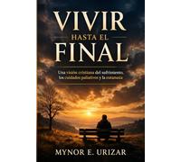 VIVIR HASTA EL FINAL: Una visión cristiana del sufrimiento, los cuidados paliativos y la eutanasia