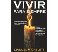VIVIR PARA SIEMPRE. El Transhumanismo entre Ciencia, Ética y Filosofía: Mejora Cognitiva, Vida Eterna y el Límite entre el Ser Humano y la Máquina
