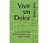 Vivir sin Dolor: Guía holística para aliviar la artritis y el dolor corporal