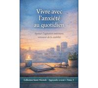 Vivre avec l’anxiété au quotidien: Apaiser le mental et retrouver de la stabilité intérieure sans pression (Santé Mentale - Apprendre à tenir)