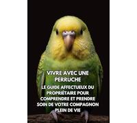Vivre Avec Une Perruche: Le Guide Affectueux Du Propriétaire Pour Comprendre Et Prendre Soin De Votre Compagnon Plein De Vie