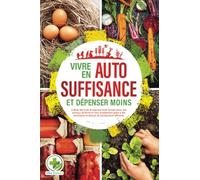 Vivre en AUTOSUFFISANCE et dépenser moins !: Cultiver des fruits et légumes toute l'année, élever des animaux de ferme et vivre durablement grâce à des techniques et astuces de permaculture efficaces