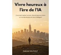 Vivre heureux à l'ère de l'IA: Comment rester humain, libre et épanoui dans un monde de plus en plus intelligent