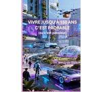 VIVRE JUSQU'À 150 ANS, C'EST PROBABLE (ou c'est possible): ëtre témoin de son futur, c'est excitant et fascinant