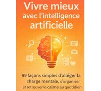 Vivre mieux avec l’intelligence artificielle: 99 façons simples d’alléger la charge mentale, s’organiser et retrouver le calme au quotidien