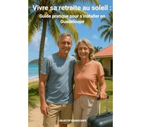 Vivre sa retraite au soleil - Guide pratique pour s’installer en Guadeloupe: Le guide indispensable pour préparer une retraite sereine dans les Caraïbes