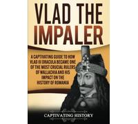 Vlad the Impaler: A Captivating Guide to How Vlad III Dracula Became One of the Most Crucial Rulers of Wallachia and His Impact on the History of Romania (Biographies)