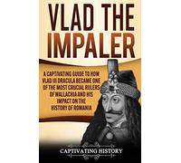 Vlad the Impaler: A Captivating Guide to How Vlad III Dracula Became One of the Most Crucial Rulers of Wallachia and His Impact on the History of Romania