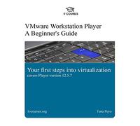 VMware Workstation Player: A Beginner's Guide: Your first steps into virtualization