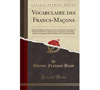 Vocabulaire Des Francs-Maçons: Suivi de Réglemens Basés Sur Les Constitutions Générales de l'Ordre de la Franche-Maçonnerie, d'Une Invocation Maç; À ... Poésie Et Cantiques Inédits (Classic Reprint)