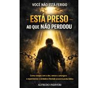 VOCÊ NÃO ESTÁ FERIDO ESTÁ PRESO AO QUE NÃO PERDOOU: Como romper com a dor, vencer a amargura e experimentar a verdadeira liberdade através do perdão bíblico (TRANSFORMAÇÃO ESPIRITUAL)