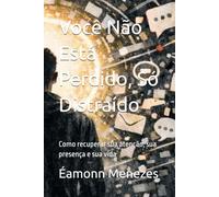 Você Não Está Perdido, Só Distraído: Como recuperar sua atenção, sua presença e sua vida