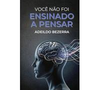 VOCÊ NÃO FOI ENSINADO A PENSAR: O sistema prático para reorganizar sua mente e desenvolver capacidade cognitiva real