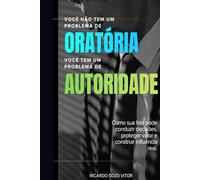 Você Não Tem um Problema de Oratória. Você Tem um Problema de Autoridade: Como sua fala pode conduzir decisões, proteger valor e construir influência real