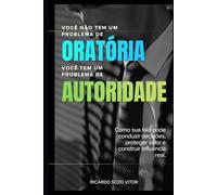 Você Não Tem um Problema de Oratória. Você Tem um Problema de Autoridade: Como sua fala pode conduzir decisões, proteger valor e construir influência real