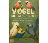 Vögel mit Geschichte: Ein persönlicher Ratgeber für die artgerechte Haltung von Sittichen und Papageien