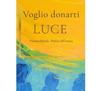Voglio donarti LUCE: Pitture dell’anima dopo un’esperienza di premorte - Speranza, luce e ispirazione per chi affronta il confine tra vita e oltre