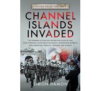 Voices from the Past: Channel Islands Invaded: The German Attack on the British Isles in 1940 told through Eyewitness Accounts, Newspaper Reports, Parliamentary Debates, Memoirs and Diaries