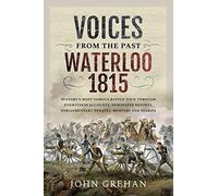 Voices from the Past: Waterloo 1815: History's most famous battle told through eyewitness accounts, newspaper reports, parliamentary debates, memoirs and diaries