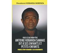 VOICI CE QUE MON PÈRE ANTOINE KOBANDA SAMAKE DIT À SES ENFANTS ET PETITS-ENFANTS: PAROLES D’UN PATRIARCHE À SES DESCENDANTS