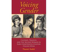 Voicing Gender: Castrati, Travesti, and the Second Woman in Early-Nineteenth-Century Italian Opera (Musical Meaning and Interpretation)