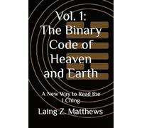 Vol. 1: The Binary Code of Heaven and Earth: A New Way to Read the I Ching: 2 (The Binary Code of Heaven and Earth - A Complete Cosmology of the I Ching)