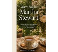Volevo nascere Martha Stewart: Guida pratica per elevare le piccole cose della vita quotidiana