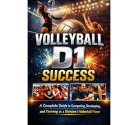 VOLLEYBALL D1 SUCCESS: A Complete Guide to Competing, Developing, and Thriving as a Division I Volleyball Player