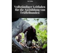 VOLLSTÄNDIGER LEITFADEN FÜR DAS TRAINING VON TRÜFFELHUNDEN: Vollständiges Handbuch zum Erlernen von Methoden und Techniken des Trüffelhundetrainings