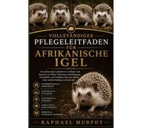 VOLLSTÄNDIGER PFLEGELEITFADEN FÜR AFRIKANISCHE IGEL: Ein umfassender Leitfaden für Anfänger und Experten zur Pflege, Fütterung, Unterbringung, ... Aufbau einer starken Bindung zu Ihrem Igel
