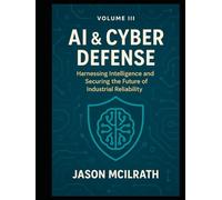 Volume III: AI & Cyber Defense: Harnessing Intelligence and Securing the Future of Industrial Reliability (Foundations of the Future: The Maintenance Evolution Series)
