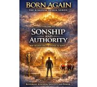 VOLUME III - Sonship and Authority: Why Heaven Only Responds to Sons (BORN AGAIN - THE KINGDOM DESIGN SERIES)