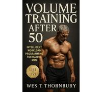 Volume Training After 50: Intelligent Workload Programming for Mature Men: Build Sustainable Strength, Recovery, and Longevity Through Intelligent Programming