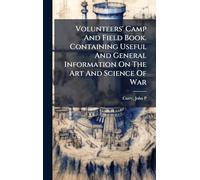 Volunteers' Camp And Field Book. Containing Useful And General Information On The Art And Science Of War