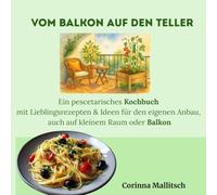 Vom Balkon auf den Teller: Ein pescetarisches Kochbuch mit Lieblingsrezepten & Ideen für den eigenen Anbau, auch auf kleinem Raum oder Balkon