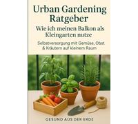 Vom Balkon zur grünen Oase - Der Urban Gardening Ratgeber für Selbstversorgung mit Gemüse, Obst & Kräutern auf kleinstem Raum: Mit einfachen Schritt-für-Schritt-Anleitungen, perfekt für Einsteiger