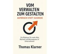 Vom Verwalten zum Gestalten - Aufbruch statt Ausrede: Ein Plädoyer für mehr Mut, Klarheit und Konsequenz in Unternehmen