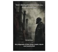 Von Dampfmaschinen zu Digitalwelten: Die prägenden Kräfte hinter Arbeit, Macht und Gesellschaft