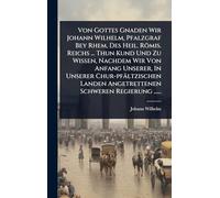 Von Gottes Gnaden Wir Johann Wilhelm, Pfalzgraf Bey Rhem, Des Heil. Römis. Reichs ... Thun Kund Und Zu Wissen, Nachdem Wir Von Anfang Unserer, In ... Angetrettenen Schweren Regierung ......