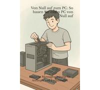 Von Grund auf zum PC: So bauen Sie einen PC von Grund auf: Einfache Montageanleitung für Anfänger und Enthusiasten (Von Null auf...)