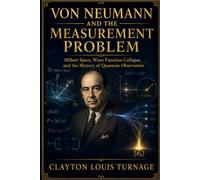 Von Neumann and the Measurement Problem: Hilbert Space, Wave Function Collapse, and the Mystery of Quantum Observation (The Foundations of Quantum ... Challenged the Meaning of the Quantum World)