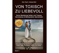 Von toxisch zu liebevoll: Deine Beziehung heilen und Trauma, Narzissmus und Manipulation überwinden: Wenn dein Partner ein Narzisst ist: So findest du wieder Liebe, Vertrauen & zurück zu dir selbst