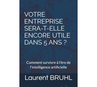 VOTRE ENTREPRISE SERA-T-ELLE ENCORE UTILE DANS 5 ANS ?: Comment survivre à l'ère de l'intelligence artificielle