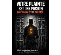 VOTRE PLAINTE EST UNE PRISON DONT VOUS ÊTES LE GARDIEN: 10 clés psychologiques pour en sortir et cesser d'être l'archiviste de vos échecs