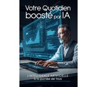 Votre quotidien boosté par l'IA: L'intelligence artificielle à la portée de tous (L'intelligence Artificielle c'est aujourd'hui !)