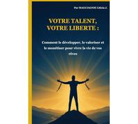 Votre talent, votre liberté: Comment le développer, le valoriser et le monétiser pour vivre la vie de vos rêves