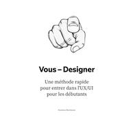 Vous - Designer: Une méthode rapidepour entrer dans l'UX/UIpour les débutants: 1 (Le manuel du designer UX/UI : Construisez votre carrière depuis zéro jusqu'aux postes de direction)